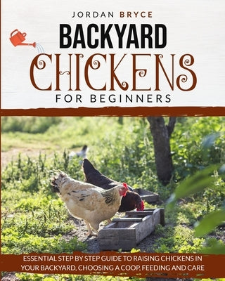 Backyard Chickens for Beginners: Essential step by step guide to raising chickens in your backyard, choosing a coop, feeding and care by Bryce, Jordan