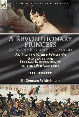 A Revolutionary Princess Christina Belgiojoso-Trivulzio: an Italian Noble Woman's Struggle for Italian Independence in the 19th Century by Whitehouse, H. Remsen