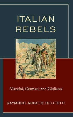 Italian Rebels: Mazzini, Gramsci, and Giuliano by Belliotti, Raymond Angelo
