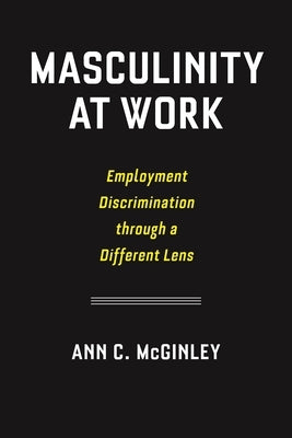 Masculinity at Work: Employment Discrimination Through a Different Lens by McGinley, Ann C.