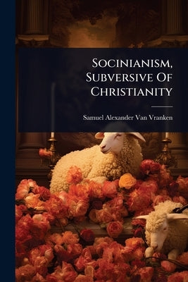 Socinianism, Subversive Of Christianity by Samuel Alexander Van Vranken