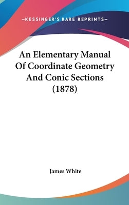 An Elementary Manual Of Coordinate Geometry And Conic Sections (1878) by White, James