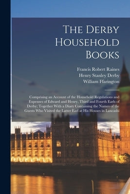 The Derby Household Books: Comprising an Account of the Household Regulations and Expenses of Edward and Henry, Third and Fourth Earls of Derby; by Raines, Francis Robert