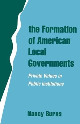 The Formation of American Local Governments: Private Values in Public Institutions by Burns, Nancy