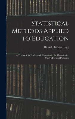 Statistical Methods Applied to Education; a Textbook for Students of Education in the Quantitative Study of School Problems by Rugg, Harold Ordway