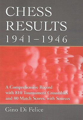 Chess Results, 1941-1946: A Comprehensive Record with 810 Tournament Crosstables and 80 Match Scores, with Sources by Di Felice, Gino