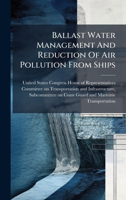 Ballast Water Management And Reduction Of Air Pollution From Ships by United States Congress House of Repre