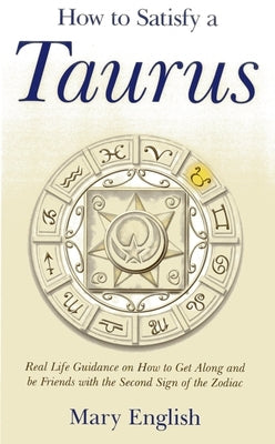 How to Satisfy a Taurus: Real Life Guidance on How to Get Along and Be Friends with the 2nd Sign of the Zodiac by English, Mary