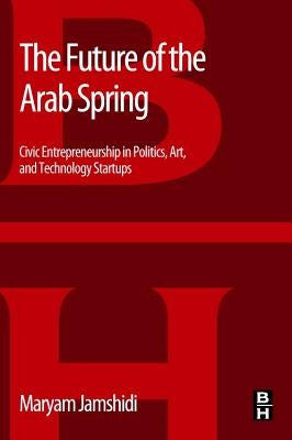 The Future of the Arab Spring: Civic Entrepreneurship in Politics, Art, and Technology Startups by Jamshidi, Maryam