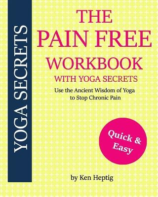 The Pain Free Workbook With Yoga Secrets: Use the Ancient Wisdom of Yoga to Stop Chronic Pain by Heptig, Ken