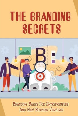 The Branding Secrets: Branding Basics For Entrepreneurs And New Business Ventures: How To Clarify Your Business'S True Purpose by Coutre, Loren