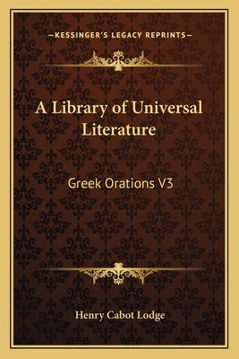 A Library of Universal Literature: Greek Orations V3 by Lodge, Henry Cabot