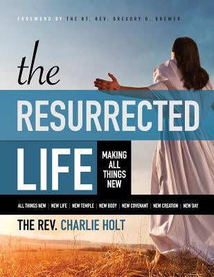 The Resurrected Life: Making All Things New, Large Print Edition by Holt, Charlie