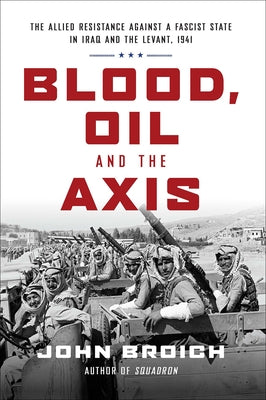 Blood, Oil and the Axis: The Allied Resistance Against a Fascist State in Iraq and the Levant, 1941 by Broich, John