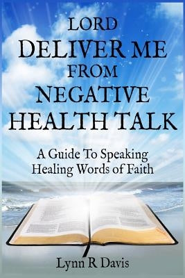 Lord Deliver Me From Negative Health Talk: A Guide To Speaking Healing Words Of Faith by Davis, Lynn R.