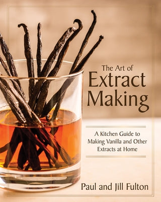 The Art of Extract Making: A Kitchen Guide to Making Vanilla and Other Extracts at Home by Fulton, Paul