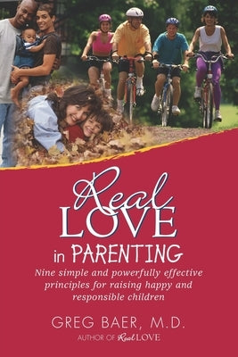 Real Love in Parenting: Nine Simple and Powerfully Effective Principles for Raising Happy and Responsible Children by Baer, Greg
