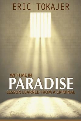 With Me In Paradise: Lesson Learned from a Criminal by Tokajer, Eric D.