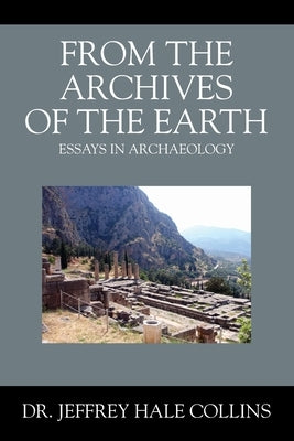 From the Archives of the Earth: Essays in Archaeology by Collins, Jeffrey Hale