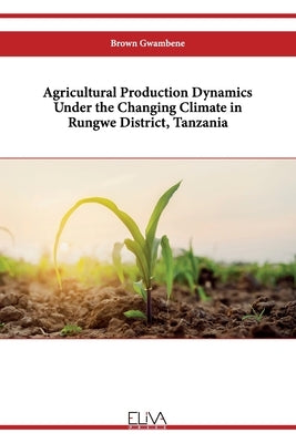Agricultural Production Dynamics Under the Changing Climate in Rungwe District, Tanzania by Gwambene, Brown