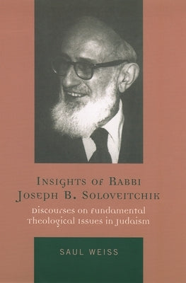 Insights of Rabbi Joseph B. Soloveitchik: Discourses on Fundamental Theological Issues in Judaism by Weiss, Saul