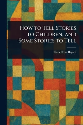 How to Tell Stories to Children, and Some Stories to Tell by Bryant, Sara Cone