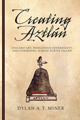Creating Aztlán: Chicano Art, Indigenous Sovereignty, and Lowriding Across Turtle Island by Miner, Dylan A. T.