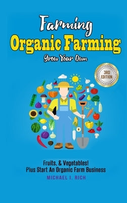 Farming: Organic Farming - Grow Your Own: Fruits, & Vegetables! Plus Start An Organic Farm Business by I. Rich, Michael