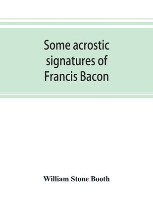 Some acrostic signatures of Francis Bacon, baron Verulam of Verulam, viscount St. Alban, together with some others by Stone Booth, William