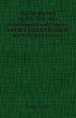 Charles Darwin: His Life Told in an Autobiographical Chapter, and in a Selected Series of his Published Letters. by Darwin, Francis
