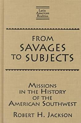 From Savages to Subjects: Missions in the History of the American Southwest by Jackson, Robert H.