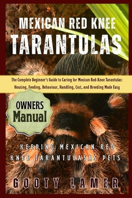 Mexican Red Knee Tarantulas: The Complete Beginner's Guide To Caring For Mexican Red-Knee Tarantulas: Housing, Feeding, Behaviour, Handling, Cost, And by Lamer, Gooty