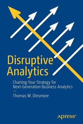Disruptive Analytics: Charting Your Strategy for Next-Generation Business Analytics by Dinsmore, Thomas W.