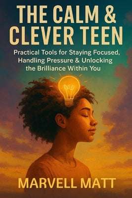 The Calm & Clever Teen: Practical Tools for Staying Focused, Handling Pressure & Unlocking the Brilliance Within You by Matt, Marvell