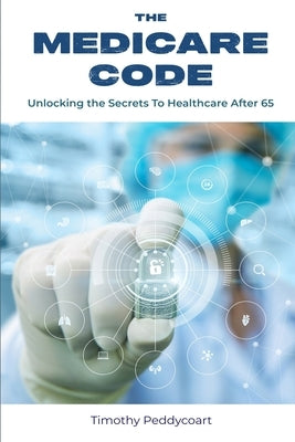 The Medicare Code: Unlocking the Secrets to Healthcare After 65 by Peddycoart, Timothy