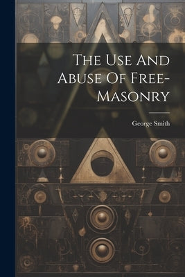 The Use And Abuse Of Free-masonry by (Captain )., George Smith