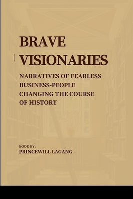 Brave Visionaries: Narratives of Fearless Businesspeople Changing the Course of History by Lagang, Princewill