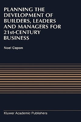 Planning the Development of Builders, Leaders and Managers for 21st-Century Business: Curriculum Review at Columbia Business School by Capon, N.