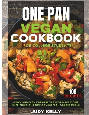 One pan vegan cookbook for college students: Quick and Easy Vegan Recipes for Wholesome, Nutritious, and Time-Saving Plant-Based Meals. by Kelly, Judy