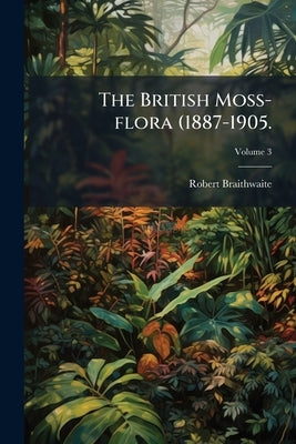 The British Moss-flora (1887-1905.; Volume 3 by Braithwaite, Robert