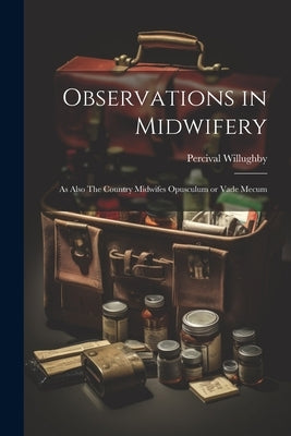 Observations in Midwifery: As Also The Country Midwifes Opusculum or Vade Mecum by 1596-1685, Willughby Percival