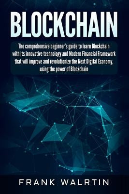 Blockchain: The comprehensive beginner's guide to learn Blockchain with its innovative technology and Modern Financial Framework t by Walrtin, Frank