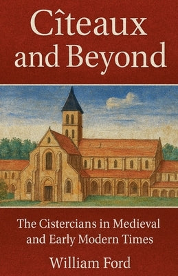 Cîteaux and Beyond: The Cistercians in Medieval and Early Modern Times by Ford, William