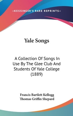 Yale Songs: A Collection Of Songs In Use By The Glee Club And Students Of Yale College (1889) by Kellogg, Francis Bartlett