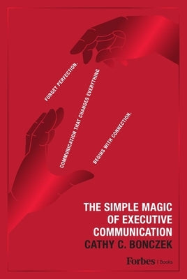 The Simple Magic of Executive Communication: Forget Perfection. Communication That Changes Everything Begins with Connection. by Bonczek, Cathy C.
