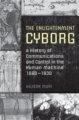 The Enlightenment Cyborg: A History of Communications and Control in the Human Machine, 1660-1830 by Muri, Allison