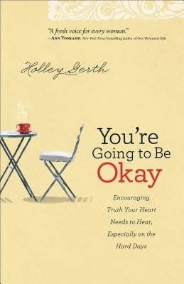 You're Going to Be Okay: Encouraging Truth Your Heart Needs to Hear, Especially on the Hard Days by Gerth, Holley