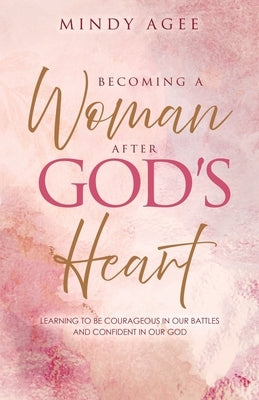 Becoming A Woman After God's Heart: Learning to be courageous in our battles and confident in our God by Agee, Mindy