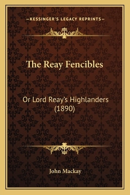 The Reay Fencibles: Or Lord Reay's Highlanders (1890) by MacKay, John