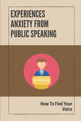 Experiences Anxiety From Public Speaking: How To Find Your Voice: Instruction To Build Your Confidence In Speaking by Lush, Digna